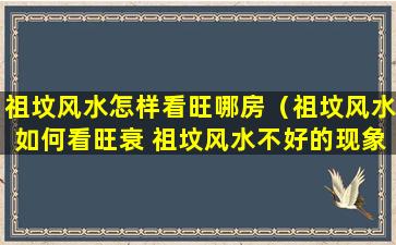 祖坟风水怎样看旺哪房（祖坟风水如何看旺衰 祖坟风水不好的现象）